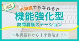 中～小規模でも機能強化型訪問看護ステーションになれる⁈｜取得要件から未来戦略まで【2024年度改定対応版】