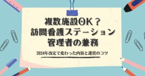 複数施設OK？訪問看護ステーション管理者の兼務｜2024年改定で変わった内容と運営のコツ