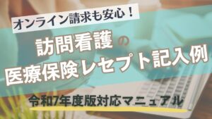 オンライン請求も安心！ 訪問看護の医療保険レセプト記入例｜令和7年度版対応マニュアル